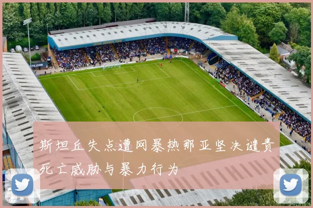 斯坦丘失点遭网暴热那亚坚决谴责死亡威胁与暴力行为