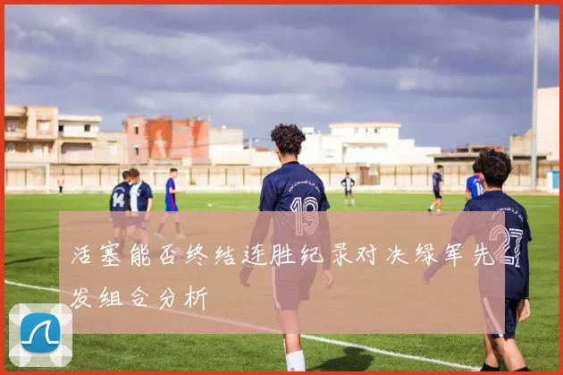 活塞能否终结连胜纪录对决绿军先发组合分析