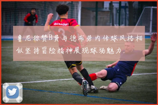 鲁尼称赞B费与德布劳内传球风格相似坚持冒险精神展现球场魅力