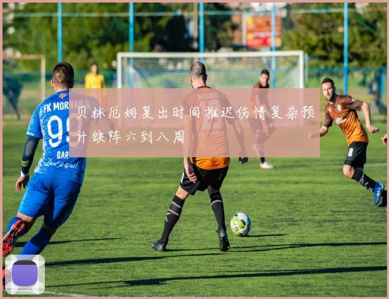 贝林厄姆复出时间推迟伤情复杂预计缺阵六到八周