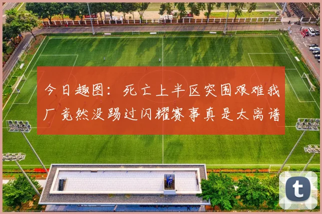 今日趣图：死亡上半区突围艰难我厂竟然没踢过闪耀赛事真是太离谱了
